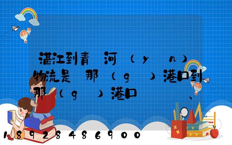 湛江到青島河運(yùn)物流是從那個(gè)港口到那個(gè)港口、、188、、、1414、、8284...